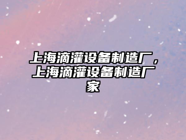 上海滴灌設備制造廠(chǎng)，上海滴灌設備制造廠(chǎng)家