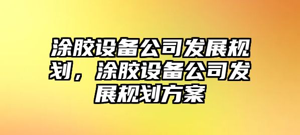 涂膠設備公司發(fā)展規劃，涂膠設備公司發(fā)展規劃方案