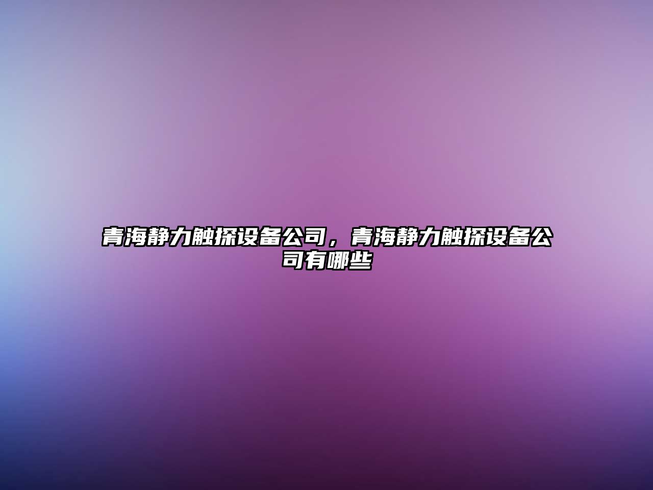 青海靜力觸探設備公司，青海靜力觸探設備公司有哪些