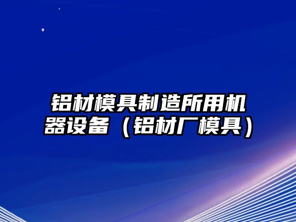 鋁材模具制造所用機器設備（鋁材廠(chǎng)模具）
