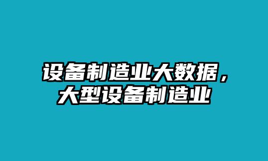 設備制造業(yè)大數據，大型設備制造業(yè)