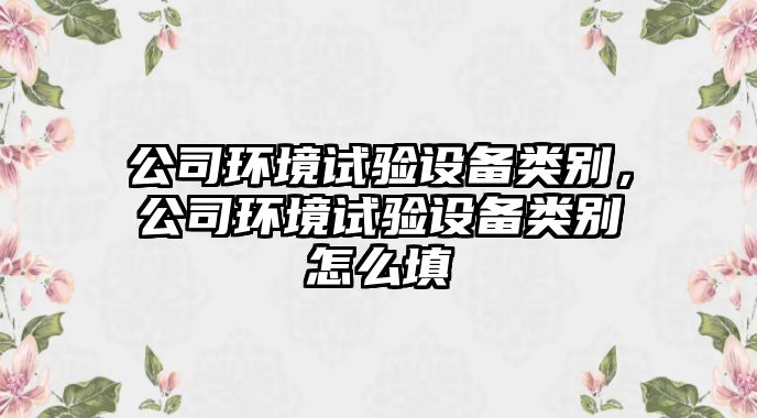 公司環(huán)境試驗設備類(lèi)別，公司環(huán)境試驗設備類(lèi)別怎么填
