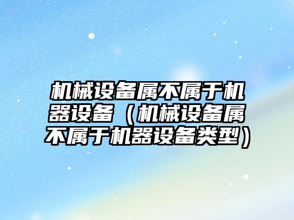 機械設備屬不屬于機器設備（機械設備屬不屬于機器設備類(lèi)型）