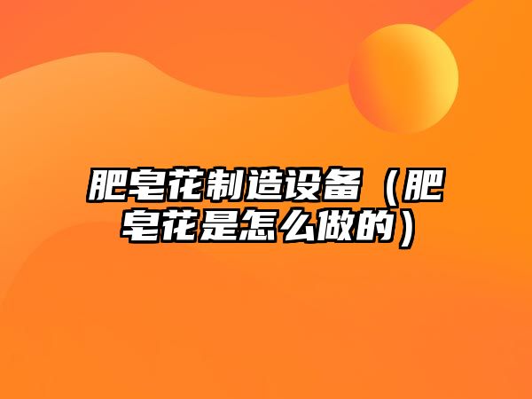 肥皂花制造設備（肥皂花是怎么做的）