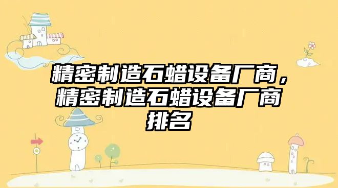 精密制造石蠟設備廠(chǎng)商，精密制造石蠟設備廠(chǎng)商排名