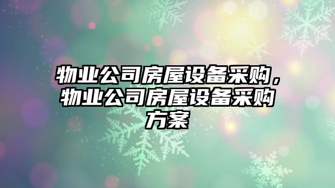 物業(yè)公司房屋設備采購，物業(yè)公司房屋設備采購方案