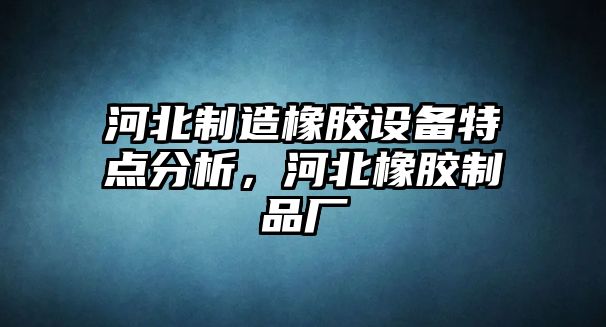 河北制造橡膠設備特點(diǎn)分析，河北橡膠制品廠(chǎng)