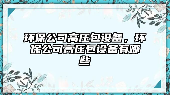環(huán)保公司高壓包設備，環(huán)保公司高壓包設備有哪些