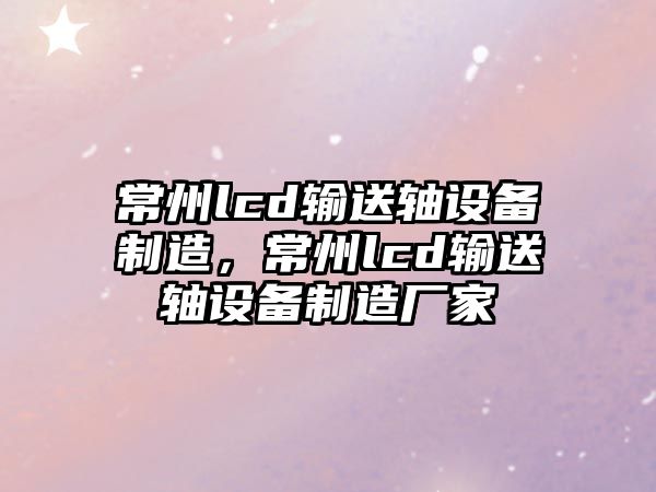 常州lcd輸送軸設備制造，常州lcd輸送軸設備制造廠(chǎng)家