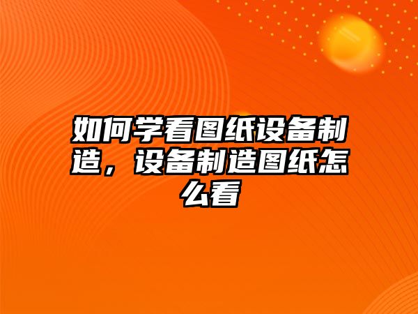 如何學(xué)看圖紙設備制造，設備制造圖紙怎么看