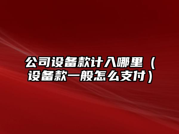 公司設備款計入哪里（設備款一般怎么支付）