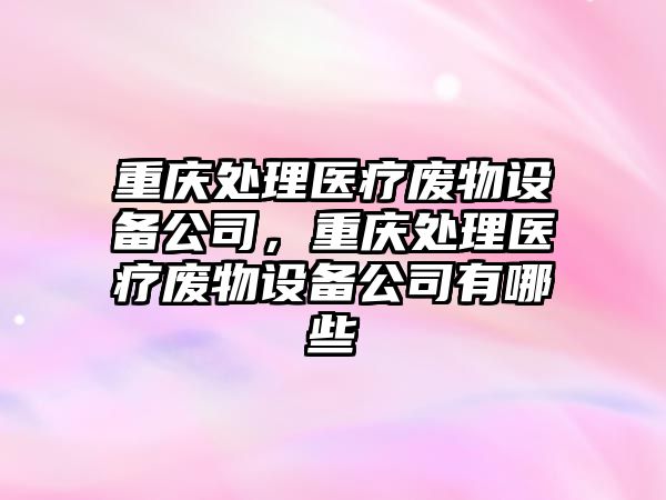 重慶處理醫療廢物設備公司，重慶處理醫療廢物設備公司有哪些