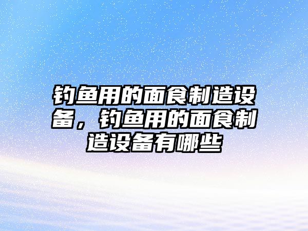 釣魚(yú)用的面食制造設備，釣魚(yú)用的面食制造設備有哪些