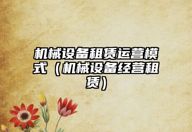 機械設備租賃運營(yíng)模式（機械設備經(jīng)營(yíng)租賃）