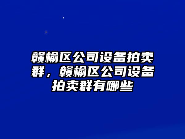 贛榆區公司設備拍賣(mài)群，贛榆區公司設備拍賣(mài)群有哪些