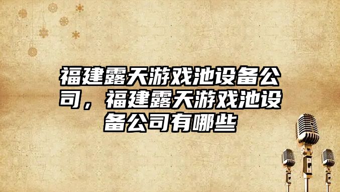 福建露天游戲池設備公司，福建露天游戲池設備公司有哪些