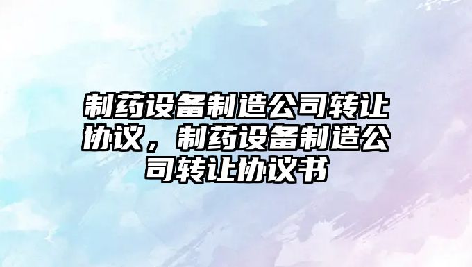 制藥設備制造公司轉讓協(xié)議，制藥設備制造公司轉讓協(xié)議書(shū)