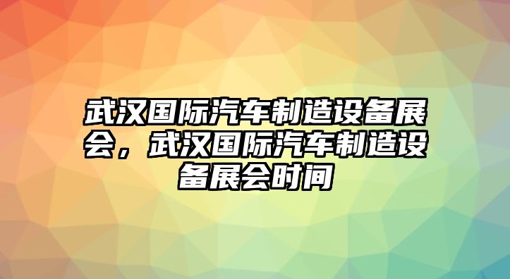武漢國際汽車(chē)制造設備展會(huì )，武漢國際汽車(chē)制造設備展會(huì )時(shí)間