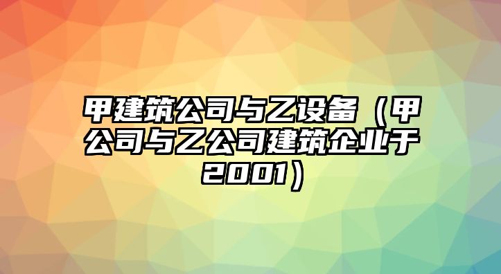 甲建筑公司與乙設備（甲公司與乙公司建筑企業(yè)于2001）