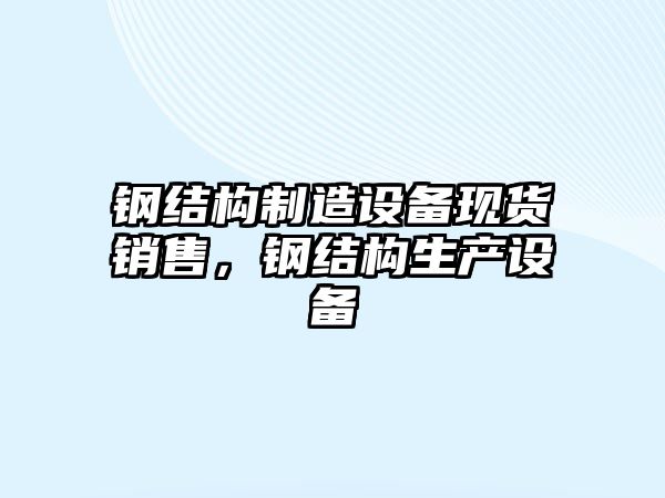 鋼結構制造設備現貨銷(xiāo)售，鋼結構生產(chǎn)設備