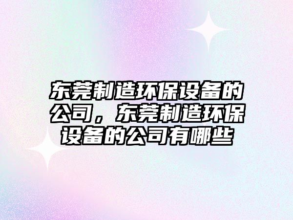 東莞制造環(huán)保設備的公司，東莞制造環(huán)保設備的公司有哪些