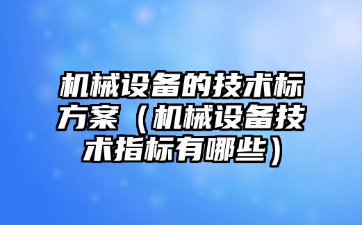 機械設備的技術(shù)標方案（機械設備技術(shù)指標有哪些）