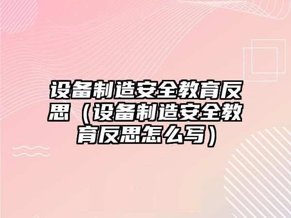 設備制造安全教育反思（設備制造安全教育反思怎么寫(xiě)）