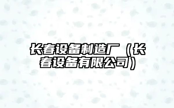 長(cháng)春設備制造廠(chǎng)（長(cháng)春設備有限公司）