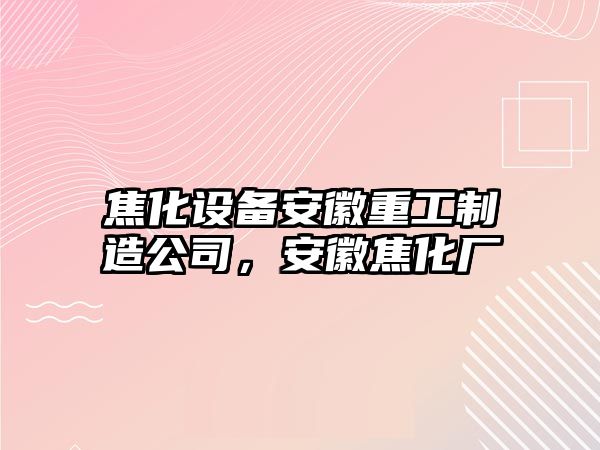 焦化設備安徽重工制造公司，安徽焦化廠(chǎng)