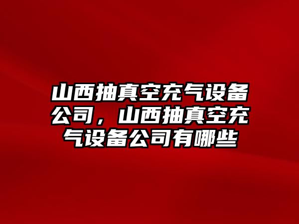 山西抽真空充氣設備公司，山西抽真空充氣設備公司有哪些