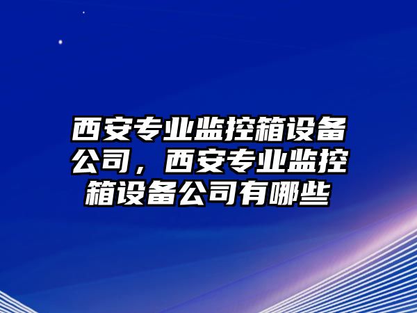 西安專(zhuān)業(yè)監控箱設備公司，西安專(zhuān)業(yè)監控箱設備公司有哪些