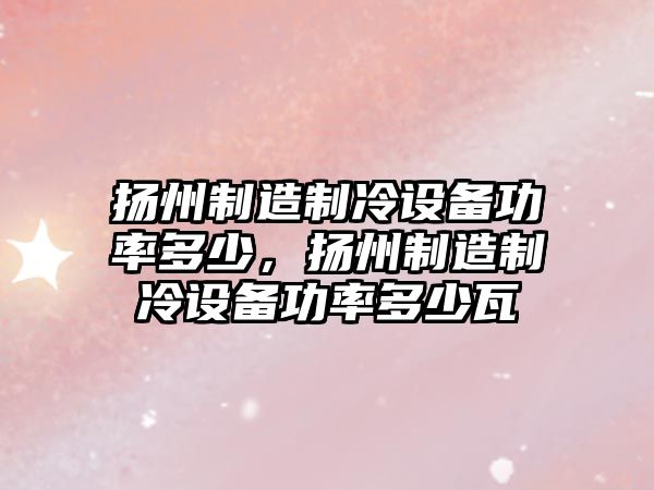 揚州制造制冷設備功率多少，揚州制造制冷設備功率多少瓦