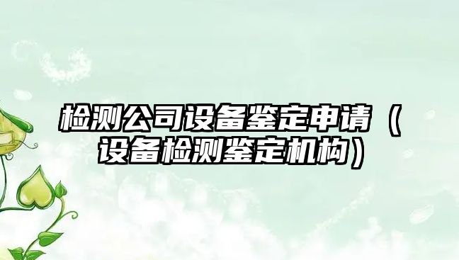 檢測公司設備鑒定申請（設備檢測鑒定機構）