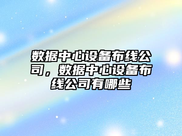 數據中心設備布線(xiàn)公司，數據中心設備布線(xiàn)公司有哪些