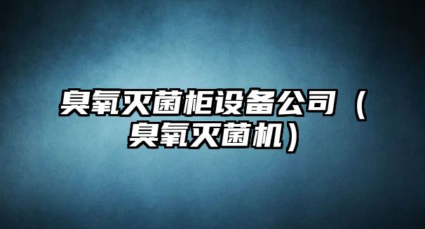 臭氧滅菌柜設備公司（臭氧滅菌機）