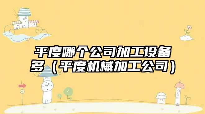 平度哪個(gè)公司加工設備多（平度機械加工公司）