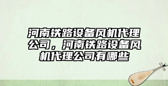 河南鐵路設備風(fēng)機代理公司，河南鐵路設備風(fēng)機代理公司有哪些