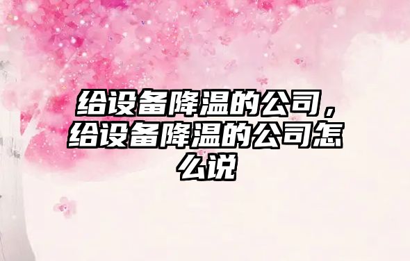 給設備降溫的公司，給設備降溫的公司怎么說(shuō)