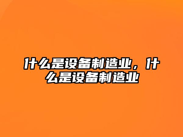 什么是設備制造業(yè)，什么是設備制造業(yè)