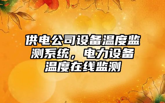 供電公司設備溫度監測系統，電力設備溫度在線(xiàn)監測