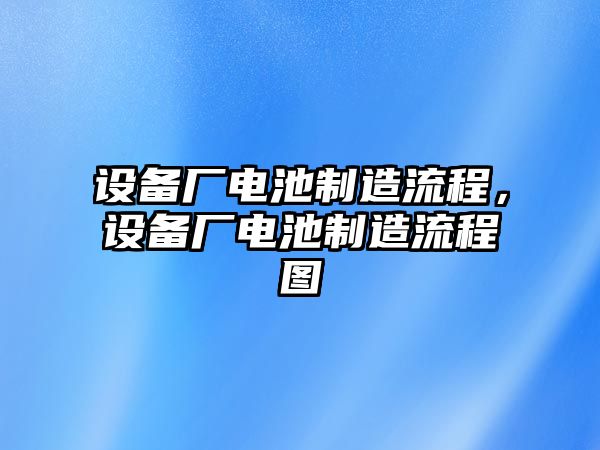 設備廠(chǎng)電池制造流程，設備廠(chǎng)電池制造流程圖