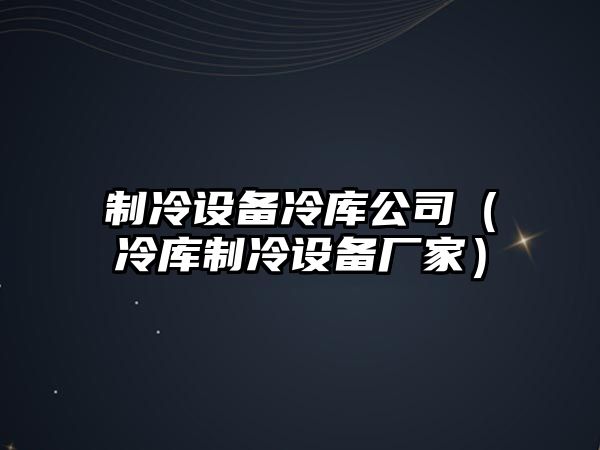 制冷設備冷庫公司（冷庫制冷設備廠(chǎng)家）