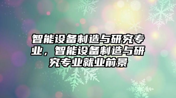 智能設備制造與研究專(zhuān)業(yè)，智能設備制造與研究專(zhuān)業(yè)就業(yè)前景