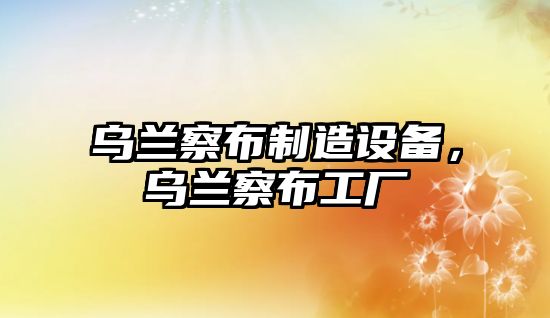 烏蘭察布制造設備，烏蘭察布工廠(chǎng)