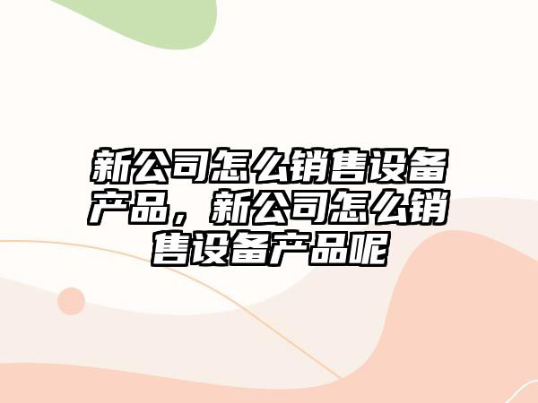 新公司怎么銷(xiāo)售設備產(chǎn)品，新公司怎么銷(xiāo)售設備產(chǎn)品呢