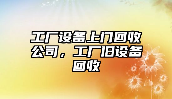 工廠(chǎng)設備上門(mén)回收公司，工廠(chǎng)舊設備回收