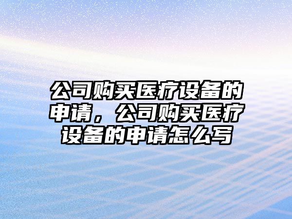 公司購買(mǎi)醫療設備的申請，公司購買(mǎi)醫療設備的申請怎么寫(xiě)