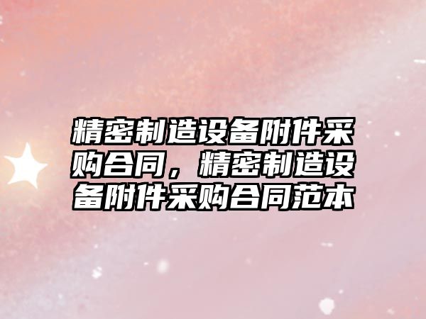 精密制造設備附件采購合同，精密制造設備附件采購合同范本