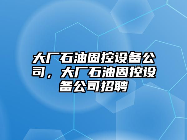 大廠(chǎng)石油固控設備公司，大廠(chǎng)石油固控設備公司招聘