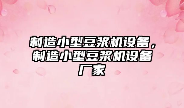 制造小型豆漿機設備，制造小型豆漿機設備廠(chǎng)家
